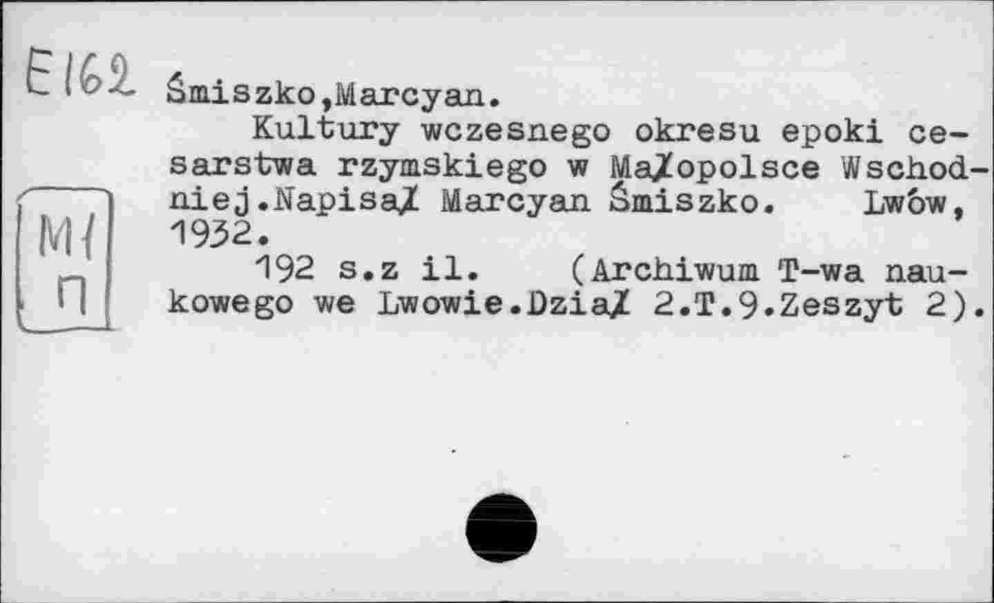 ﻿Elfei
âmiszko,Marcyan.
Kultury wczesnego okresu epoki ce-sarstwa rzymskiego w Ma/opolsce Wschod-niej.Napisa^ Marcyan âmiszko. Lwôw, 1932.
192 s.z il. (Archiwum T-wa nau-kowego we Lwowie.Dzia/ 2.T.9.Zeszyt 2).